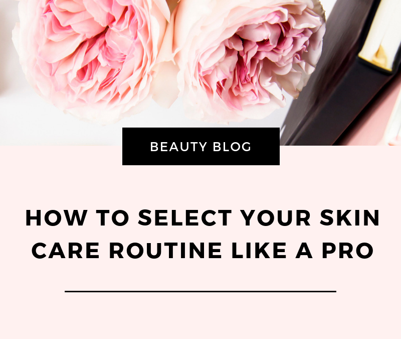 How to select your skin care routine like a pro